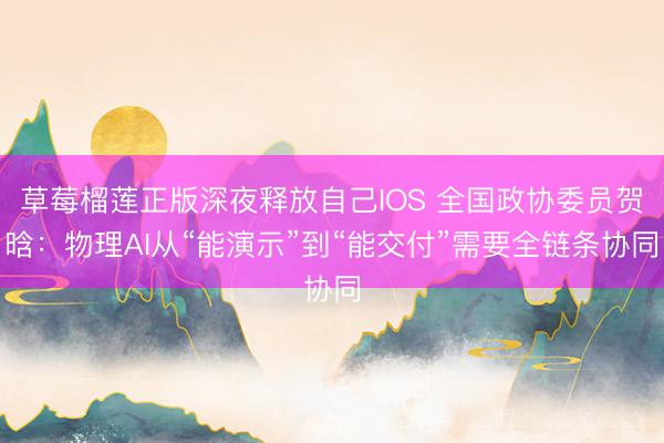 草莓榴莲正版深夜释放自己IOS 全国政协委员贺晗:物理AI从“能演示”到“能交付”需要全链条协同