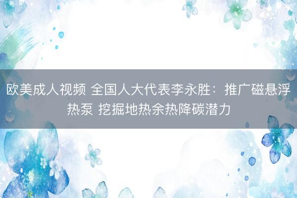 欧美成人视频 全国人大代表李永胜：推广磁悬浮热泵 挖掘地热余热降碳潜力
