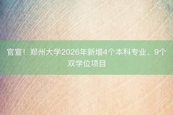 官宣！郑州大学2026年新增4个本科专业、9个双学位项目