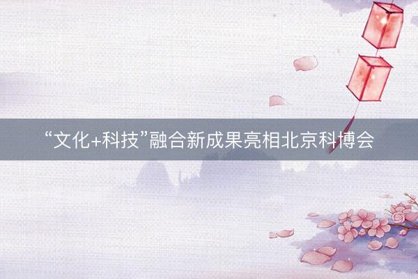 “文化+科技”融合新成果亮相北京科博会