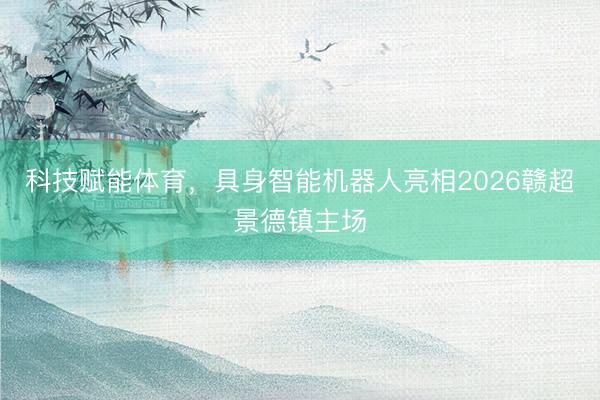 科技赋能体育，具身智能机器人亮相2026赣超景德镇主场