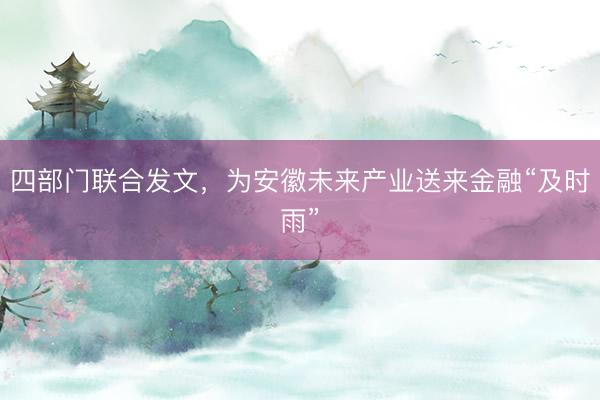四部门联合发文，为安徽未来产业送来金融“及时雨”