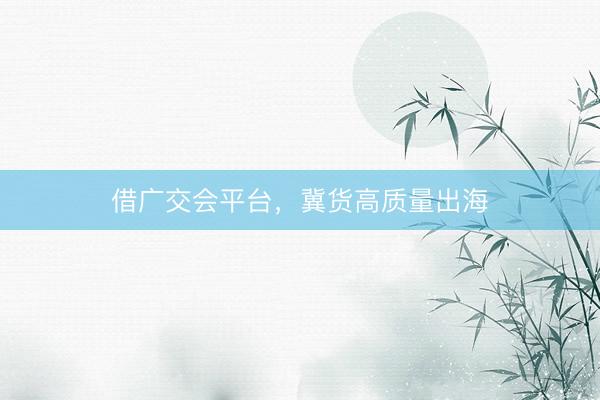 借广交会平台，冀货高质量出海