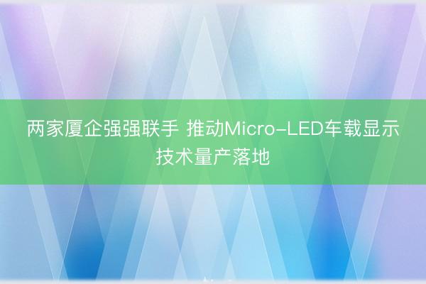 两家厦企强强联手 推动Micro-LED车载显示技术量产落地