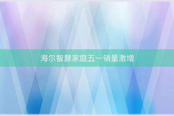 海尔智慧家庭五一销量激增