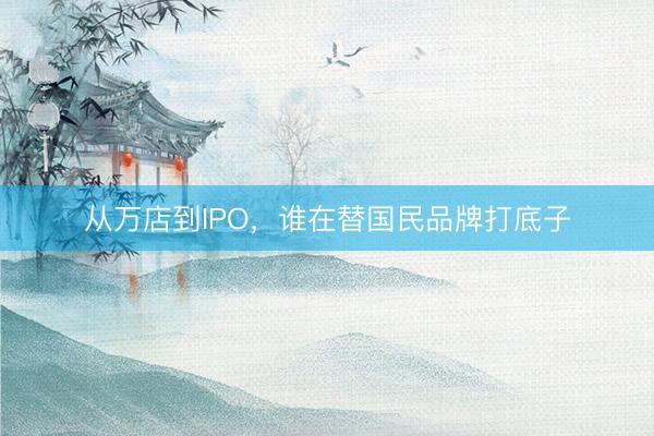 从万店到IPO，谁在替国民品牌打底子