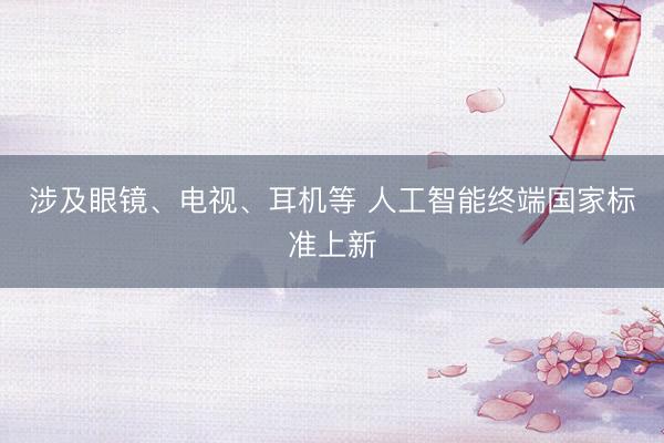 涉及眼镜、电视、耳机等 人工智能终端国家标准上新