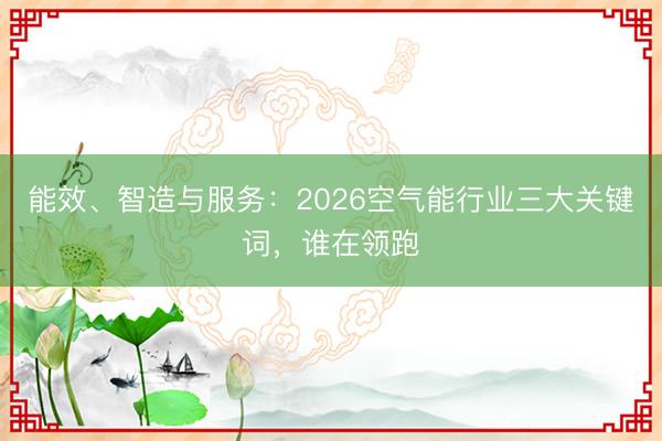 能效、智造与服务：2026空气能行业三大关键词，谁在领跑
