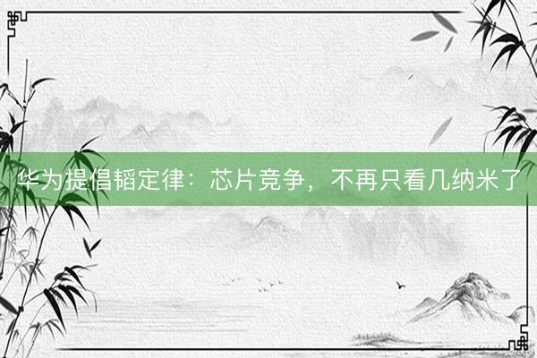 华为提倡韬定律：芯片竞争，不再只看几纳米了