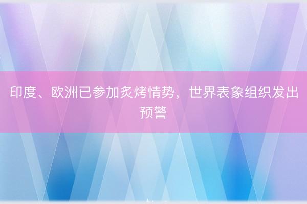 印度、欧洲已参加炙烤情势，世界表象组织发出预警