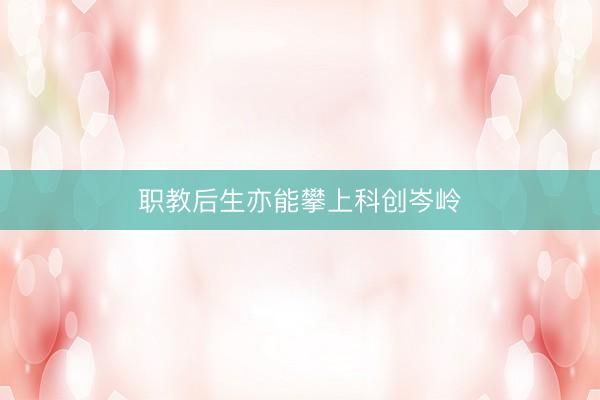 职教后生亦能攀上科创岑岭