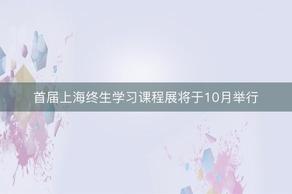 首届上海终生学习课程展将于10月举行