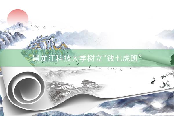 黑龙江科技大学树立“钱七虎班”