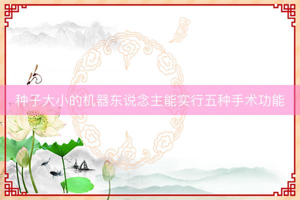 种子大小的机器东说念主能实行五种手术功能