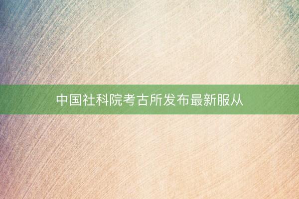 中国社科院考古所发布最新服从