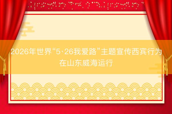 2026年世界“5·26我爱路”主题宣传西宾行为在山东威海运行