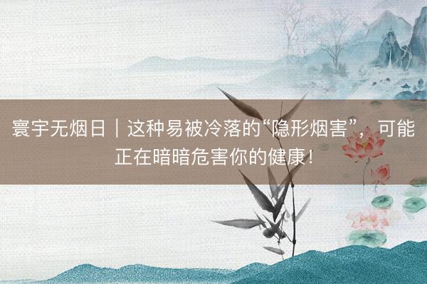 寰宇无烟日｜这种易被冷落的“隐形烟害”，可能正在暗暗危害你的健康！
