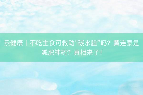 乐健康丨不吃主食可救助“碳水脸”吗？黄连素是减肥神药？真相来了！