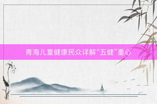 青海儿童健康民众详解“五健”重心