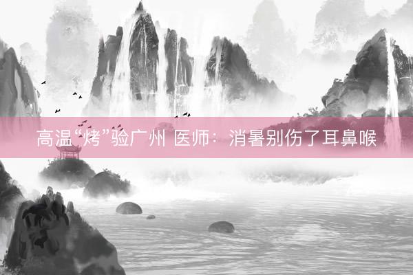 高温“烤”验广州 医师：消暑别伤了耳鼻喉