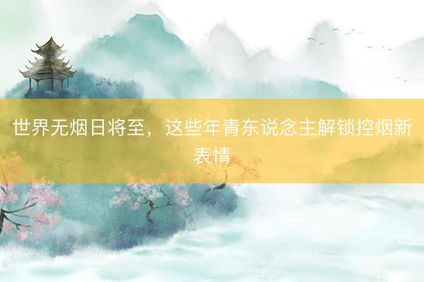 世界无烟日将至，这些年青东说念主解锁控烟新表情