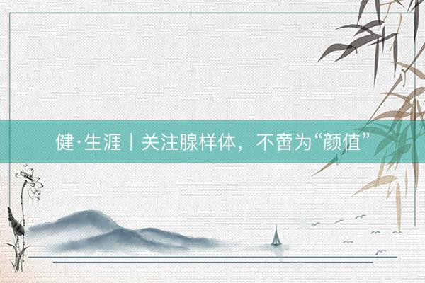 健·生涯丨关注腺样体，不啻为“颜值”