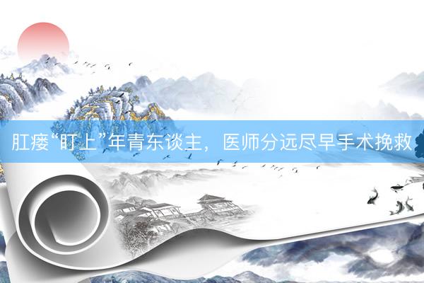 肛瘘“盯上”年青东谈主,医师分远尽早手术挽救