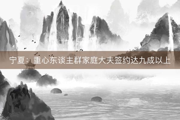 宁夏：重心东谈主群家庭大夫签约达九成以上