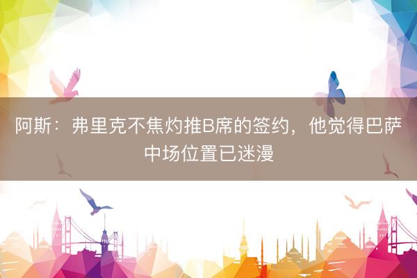 阿斯：弗里克不焦灼推B席的签约，他觉得巴萨中场位置已迷漫