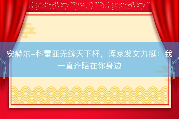 安赫尔-科雷亚无缘天下杯，浑家发文力挺：我一直齐陪在你身边