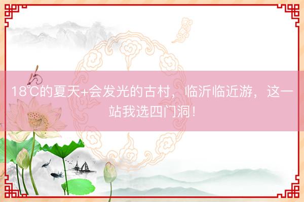 18℃的夏天+会发光的古村，临沂临近游，这一站我选四门洞！