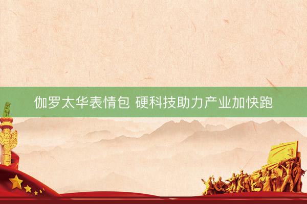 伽罗太华表情包 硬科技助力产业加快跑