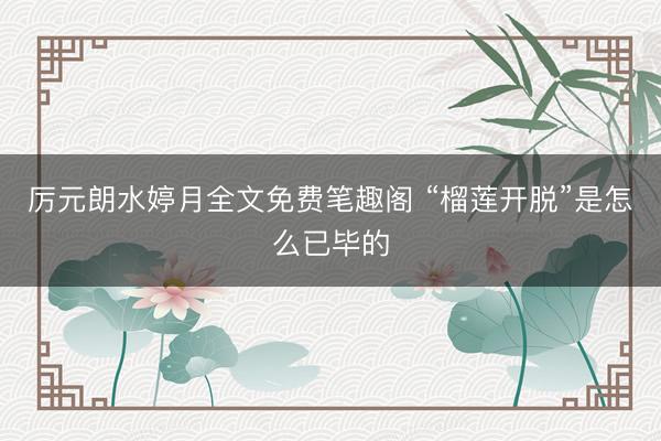 厉元朗水婷月全文免费笔趣阁 “榴莲开脱”是怎么已毕的
