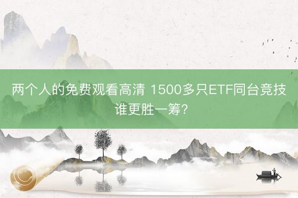 两个人的免费观看高清 1500多只ETF同台竞技 谁更胜一筹？