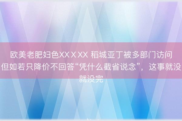 欧美老肥妇色XXⅩXX 稻城亚丁被多部门访问，但如若只降价不回答“凭什么截省说念”，这事就没完