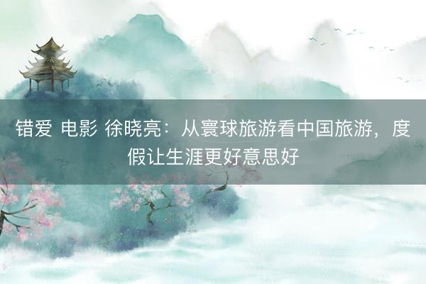错爱 电影 徐晓亮：从寰球旅游看中国旅游，度假让生涯更好意思好