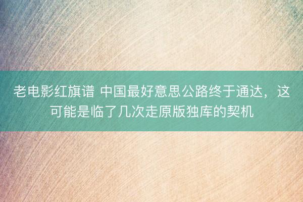老电影红旗谱 中国最好意思公路终于通达，这可能是临了几次走原版独库的契机