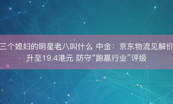 三个媳妇的明星老八叫什么 中金：京东物流见解价升至19.4港元 防守“跑赢行业”评级