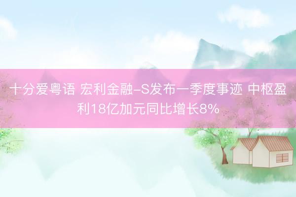 十分爱粤语 宏利金融-S发布一季度事迹 中枢盈利18亿加元同比增长8%