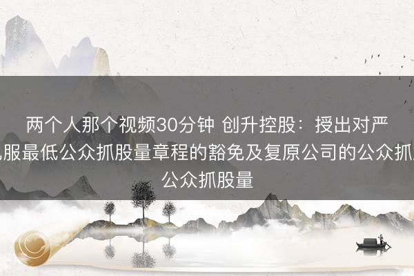 两个人那个视频30分钟 创升控股：授出对严格礼服最低公众抓股量章程的豁免及复原公司的公众抓股量