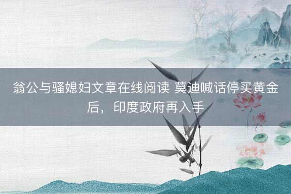 翁公与骚媳妇文章在线阅读 莫迪喊话停买黄金后，印度政府再入手