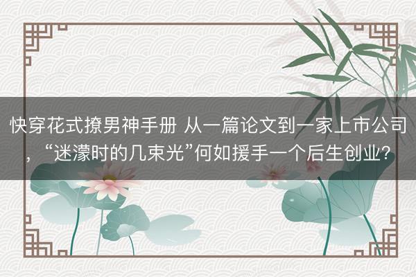 快穿花式撩男神手册 从一篇论文到一家上市公司，“迷濛时的几束光”何如援手一个后生创业？