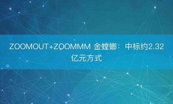 ZOOMOUT+ZOOMMM 金螳螂：中标约2.32亿元方式