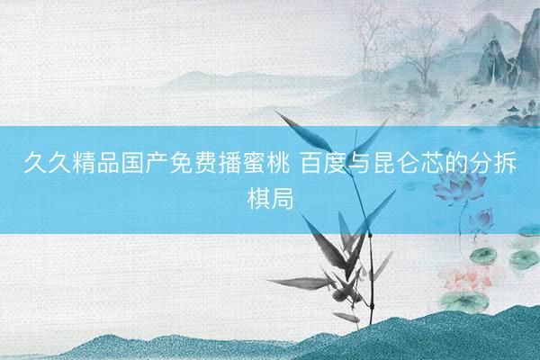 久久精品国产免费播蜜桃 百度与昆仑芯的分拆棋局