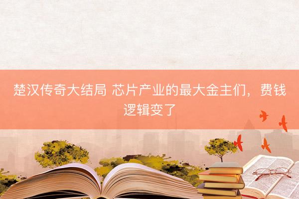 楚汉传奇大结局 芯片产业的最大金主们，费钱逻辑变了