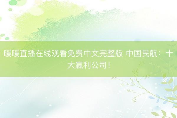 暖暖直播在线观看免费中文完整版 中国民航：十大赢利公司！