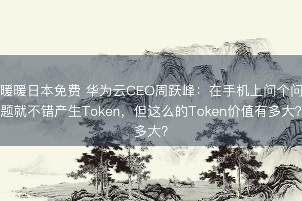 暖暖日本免费 华为云CEO周跃峰：在手机上问个问题就不错产生Token，但这么的Token价值有多大？