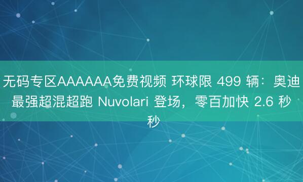 无码专区AAAAAA免费视频 环球限 499 辆：奥迪最强超混超跑 Nuvolari 登场，零百加快 2.6 秒