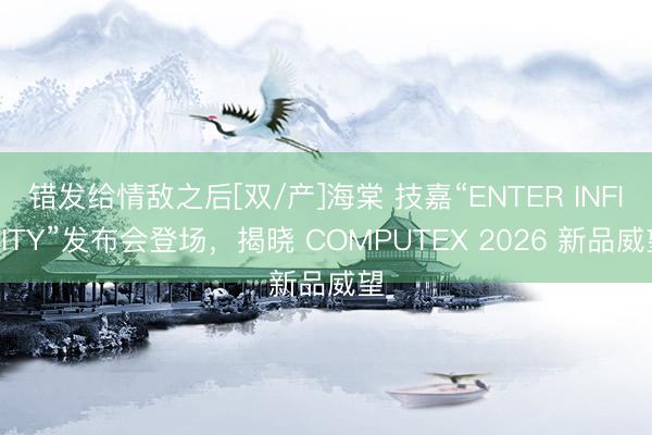 错发给情敌之后[双/产]海棠 技嘉“ENTER INFINITY”发布会登场，揭晓 COMPUTEX 2026 新品威望