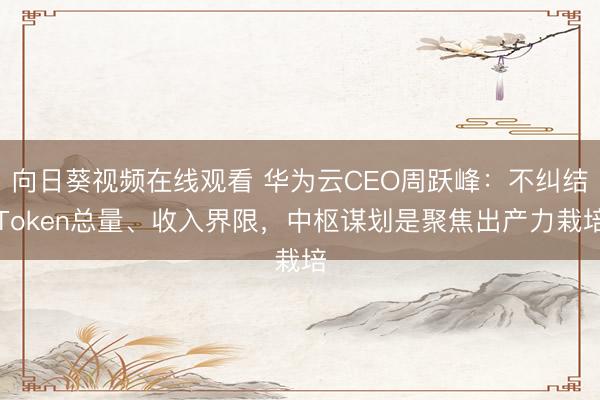 向日葵视频在线观看 华为云CEO周跃峰：不纠结Token总量、收入界限，中枢谋划是聚焦出产力栽培